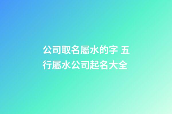 公司取名屬水的字 五行屬水公司起名大全